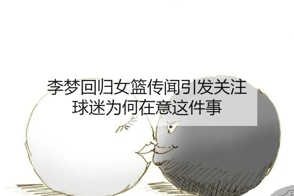 李梦回归女篮传闻引发关注 球迷为何在意这件事